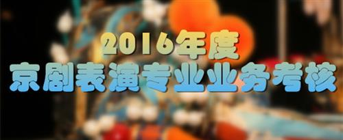 操小穴视频在线免费观看国家京剧院2016年度京剧表演专业业务考...